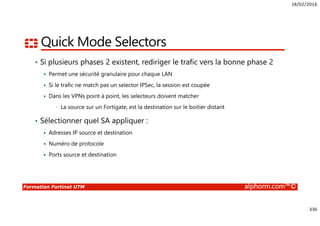 18/02/2016
15
Formation Fortinet UTM alphorm.com™©
Approche Fortinet
Pare-feu
Antivirus
Antispam
Optimisation WAN
Filtrage Web
Contrôle applicatif
IPS
VPN
Et plus encore…
• Un seul équipement fournit une
solution de sécurité complète
 