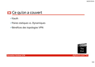 18/02/2016
358
Formation Fortinet UTM alphorm.com™©
Ce qu’on a couvert
Xauth
Paires statiques vs. Dynamiques
Bénéfices des topologies VPN
 