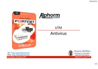 18/02/2016
379
Formation Fortinet UTM alphorm.com™©
Antivirus
UTM
Site : http://www.alphorm.com
Blog : http://blog.alphorm.com
Yassine MORSLI
Formateur et Consultant
Ingénierie Informatique
 