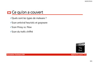 18/02/2016
395
Formation Fortinet UTM alphorm.com™©
Ce qu’on a couvert
Quels sont les types de malware ?
Scan antiviral heuristic et grayware
Scan Proxy vs. Flow
Scan du trafic chiffré
 