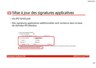 18/02/2016
442
Formation Fortinet UTM alphorm.com™©
Mise à jour des signatures applicatives
• Via IPS FortiGuard
• Des signatures applicatives additionnelles sont contenus dans la base
de données IPS étendue
 