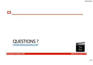 18/02/2016
17
Formation Fortinet UTM alphorm.com™©
Services d’abonnement Fortiguard
• Requiert un accès Internet et un compte d’accès
• Service fourni par Fortiguard Distribution Network (FDN)
La plupart des DataCenters sont situés en Europe, en Asie et en Amérique du nord
Les Fortigate se connectent aux DataCenters situés dans leur zone horaire, mais l’accès
est ajusté selon la charge des serveurs
• Mise à jour : Fortiguard Antivirus & IPS
Update.fortiguard.net
Port TCP 443 (SSL)
• Requêtes temps réel : Filtrage Web Fortiguard & Antispam
Service.fortiguard.net
Protocole propriétaire : UDP 53 ou 8888
 