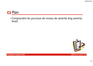 18/02/2016
5
Formation Fortinet UTM alphorm.com™©
Connaissances requises
• Connaissances des protocoles TCP/IP
• Connaissances en Firewalling
• Connaissances sur la sécurité et les types d’attaques
• Notions en cryptologie
 