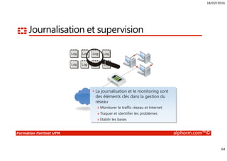 18/02/2016
5
Formation Fortinet UTM alphorm.com™©
Connaissances requises
• Connaissances des protocoles TCP/IP
• Connaissances en Firewalling
• Connaissances sur la sécurité et les types d’attaques
• Notions en cryptologie
 