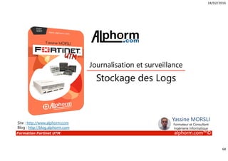 18/02/2016
68
Formation Fortinet UTM alphorm.com™©
Stockage des Logs
Journalisation et surveillance
Site : http://www.alphorm.com
Blog : http://blog.alphorm.com
Yassine MORSLI
Formateur et Consultant
Ingénierie Informatique
 