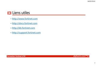 18/02/2016
7
Formation Fortinet UTM alphorm.com™©
Liens utiles
• http://www.fortinet.com
• http://docs.fortinet.com
• http://kb.fortinet.com
• http://support.fortinet.com
 