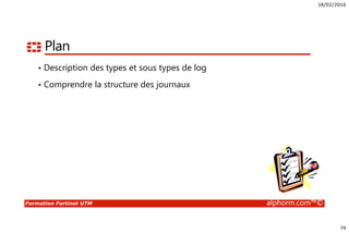 18/02/2016
74
Formation Fortinet UTM alphorm.com™©
Plan
• Description des types et sous types de log
• Comprendre la structure des journaux
 