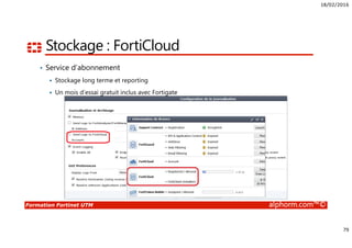 18/02/2016
79
Formation Fortinet UTM alphorm.com™©
Stockage : FortiCloud
• Service d’abonnement
Stockage long terme et reporting
Un mois d’essai gratuit inclus avec Fortigate
 