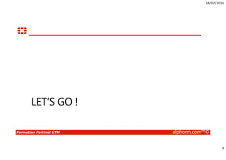 18/02/2016
9
Formation Fortinet UTM alphorm.com™©
LET’S GO !
 