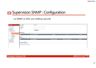 18/02/2016
97
Formation Fortinet UTM alphorm.com™©
Supervision SNMP : Configuration
Le SNMP v3 offre une meilleure sécurité
 