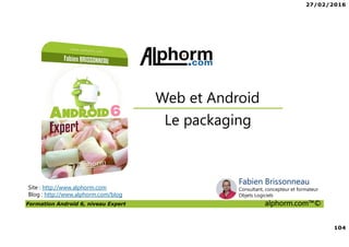 27/02/2016
104
Formation Android 6, niveau Expert alphorm.com™©
Site : http://www.alphorm.com
Blog : http://www.alphorm.com/blog
Le packaging
Web et Android
Fabien Brissonneau
Consultant, concepteur et formateur
Objets Logiciels
 
