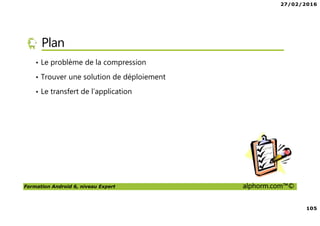 27/02/2016
105
Formation Android 6, niveau Expert alphorm.com™©
Plan
• Le problème de la compression
• Trouver une solution de déploiement
• Le transfert de l’application
 