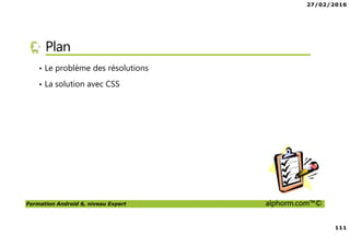 27/02/2016
111
Formation Android 6, niveau Expert alphorm.com™©
Plan
• Le problème des résolutions
• La solution avec CSS
 