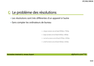 27/02/2016
112
Formation Android 6, niveau Expert alphorm.com™©
Le problème des résolutions
• Les résolutions sont très différentes d’un appareil à l’autre
• Sans compter les ordinateurs de bureau
 