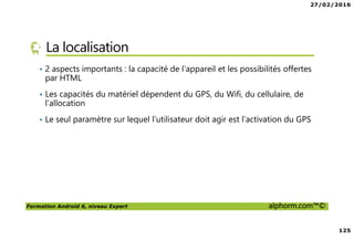 27/02/2016
6
Formation Android 6, niveau Expert alphorm.com™©
Le plan de la formation
• Les services Google Play Services
• Les applications Web et Android
• Android Natif, introduction à NDK
• RenderScript
• Google Wear
 