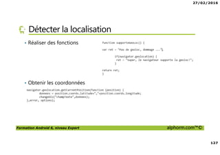 27/02/2016
6
Formation Android 6, niveau Expert alphorm.com™©
Le plan de la formation
• Les services Google Play Services
• Les applications Web et Android
• Android Natif, introduction à NDK
• RenderScript
• Google Wear
 