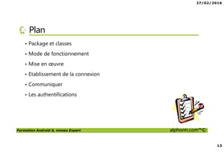 27/02/2016
13
Formation Android 6, niveau Expert alphorm.com™©
Plan
• Package et classes
• Mode de fonctionnement
• Mise en œuvre
• Etablissement de la connexion
• Communiquer
• Les authentifications
 