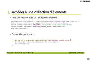 27/02/2016
134
Formation Android 6, niveau Expert alphorm.com™©
Accéder à une collection d’élements
• Faire une requête avec GET en fournissant l’URI
• Penser à l’asynchrone …
 
