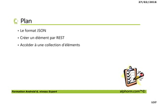27/02/2016
137
Formation Android 6, niveau Expert alphorm.com™©
Plan
• Le format JSON
• Créer un élément par REST
• Accéder à une collection d’éléments
 