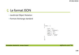 27/02/2016
138
Formation Android 6, niveau Expert alphorm.com™©
Le format JSON
• JavaScript Object Notation
• Format d’échange standard
 