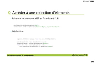 27/02/2016
141
Formation Android 6, niveau Expert alphorm.com™©
Accéder à une collection d’élements
• Faire une requête avec GET en fournissant l’URI
• Désérialiser
 