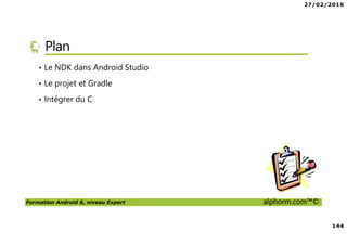 27/02/2016
144
Formation Android 6, niveau Expert alphorm.com™©
Plan
• Le NDK dans Android Studio
• Le projet et Gradle
• Intégrer du C
 