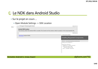 27/02/2016
145
Formation Android 6, niveau Expert alphorm.com™©
Le NDK dans Android Studio
• Sur le projet en cours …
Open Module Settings -> SDK Location
 