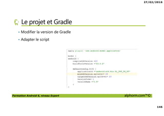 27/02/2016
146
Formation Android 6, niveau Expert alphorm.com™©
Le projet et Gradle
• Modifier la version de Gradle
• Adapter le script
 
