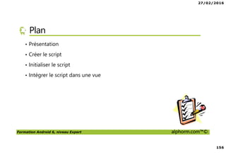 27/02/2016
156
Formation Android 6, niveau Expert alphorm.com™©
Plan
• Présentation
• Créer le script
• Initialiser le script
• Intégrer le script dans une vue
 