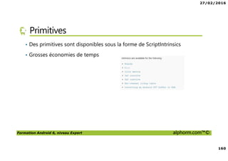 27/02/2016
160
Formation Android 6, niveau Expert alphorm.com™©
Primitives
• Des primitives sont disponibles sous la forme de ScriptIntrinsics
• Grosses économies de temps
 