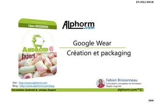 27/02/2016
8
Formation Android 6, niveau Expert alphorm.com™©
Prérequis de la formation
• Savoir lire du code Java
• Avoir des rudiments sur les interfaces graphiques
• Avoir des notions de pointeurs
• Et … du courage comme toujours !
 
