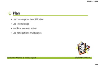 27/02/2016
8
Formation Android 6, niveau Expert alphorm.com™©
Prérequis de la formation
• Savoir lire du code Java
• Avoir des rudiments sur les interfaces graphiques
• Avoir des notions de pointeurs
• Et … du courage comme toujours !
 