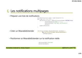 27/02/2016
175
Formation Android 6, niveau Expert alphorm.com™©
Les notifications multipages
• Préparer une liste de notifications
• Créer un WearableExtender
• Positionner ce WearableExtender sur la notification réelle
 