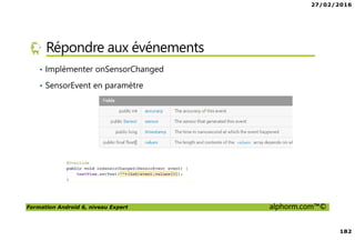 27/02/2016
182
Formation Android 6, niveau Expert alphorm.com™©
Répondre aux événements
• Implémenter onSensorChanged
• SensorEvent en paramètre
 