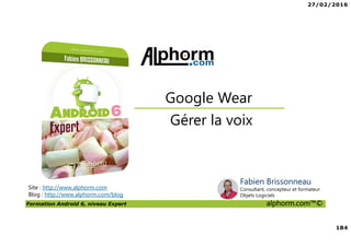 27/02/2016
184
Formation Android 6, niveau Expert alphorm.com™©
Site : http://www.alphorm.com
Blog : http://www.alphorm.com/blog
Gérer la voix
Google Wear
Fabien Brissonneau
Consultant, concepteur et formateur
Objets Logiciels
 