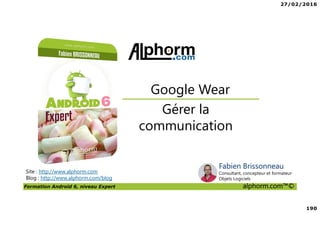 27/02/2016
190
Formation Android 6, niveau Expert alphorm.com™©
Site : http://www.alphorm.com
Blog : http://www.alphorm.com/blog
Gérer la
communication
Google Wear
Fabien Brissonneau
Consultant, concepteur et formateur
Objets Logiciels
 