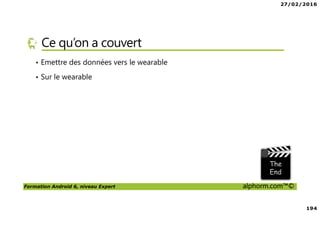 27/02/2016
194
Formation Android 6, niveau Expert alphorm.com™©
Ce qu’on a couvert
• Emettre des données vers le wearable
• Sur le wearable
 