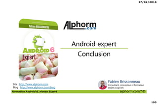 27/02/2016
195
Formation Android 6, niveau Expert alphorm.com™©
Site : http://www.alphorm.com
Blog : http://www.alphorm.com/blog
Conclusion
Android expert
Fabien Brissonneau
Consultant, concepteur et formateur
Objets Logiciels
 