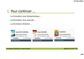 27/02/2016
198
Formation Android 6, niveau Expert alphorm.com™©
Pour continuer …
• La formation Java fondamentaux …
• La formation Java avancée …
• La formation Android …
 