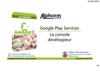 27/02/2016
21
Formation Android 6, niveau Expert alphorm.com™©
Site : http://www.alphorm.com
Blog : http://www.alphorm.com/blog
La console
développeur
Google Play Services
Fabien Brissonneau
Consultant, concepteur et formateur
Objets Logiciels
 