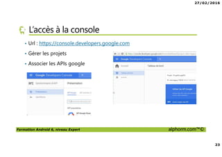 27/02/2016
23
Formation Android 6, niveau Expert alphorm.com™©
L’accès à la console
• Url : https://console.developers.google.com
• Gérer les projets
• Associer les APIs google
 