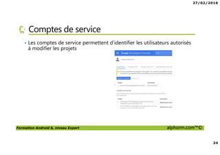 27/02/2016
24
Formation Android 6, niveau Expert alphorm.com™©
Comptes de service
• Les comptes de service permettent d’identifier les utilisateurs autorisés
à modifier les projets
 