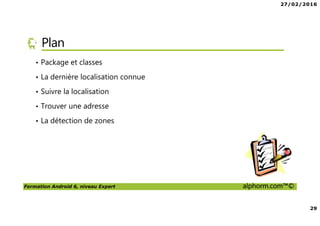 27/02/2016
29
Formation Android 6, niveau Expert alphorm.com™©
Plan
• Package et classes
• La dernière localisation connue
• Suivre la localisation
• Trouver une adresse
• La détection de zones
 