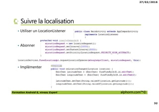 27/02/2016
32
Formation Android 6, niveau Expert alphorm.com™©
Suivre la localisation
• Utiliser un LocationListener
• Abonner
• Implémenter
 