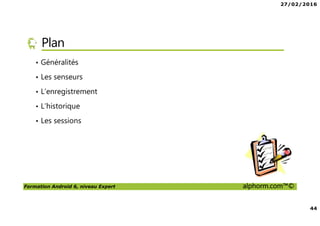 27/02/2016
44
Formation Android 6, niveau Expert alphorm.com™©
Plan
• Généralités
• Les senseurs
• L’enregistrement
• L’historique
• Les sessions
 