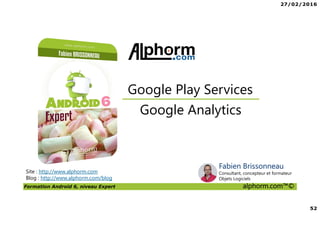 27/02/2016
52
Formation Android 6, niveau Expert alphorm.com™©
Site : http://www.alphorm.com
Blog : http://www.alphorm.com/blog
Google Analytics
Google Play Services
Fabien Brissonneau
Consultant, concepteur et formateur
Objets Logiciels
 