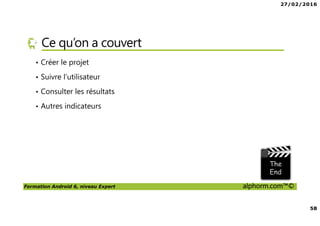 27/02/2016
58
Formation Android 6, niveau Expert alphorm.com™©
Ce qu’on a couvert
• Créer le projet
• Suivre l’utilisateur
• Consulter les résultats
• Autres indicateurs
 