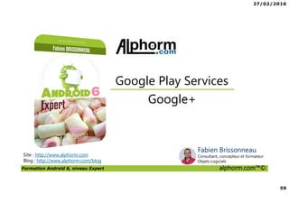 27/02/2016
59
Formation Android 6, niveau Expert alphorm.com™©
Site : http://www.alphorm.com
Blog : http://www.alphorm.com/blog
Google+
Google Play Services
Fabien Brissonneau
Consultant, concepteur et formateur
Objets Logiciels
 