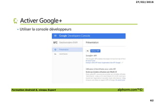 27/02/2016
62
Formation Android 6, niveau Expert alphorm.com™©
Activer Google+
• Utiliser la console développeurs
 