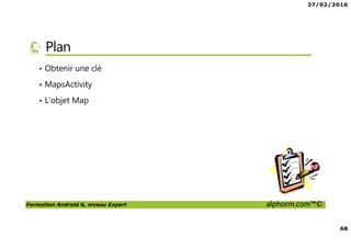27/02/2016
68
Formation Android 6, niveau Expert alphorm.com™©
Plan
• Obtenir une clé
• MapsActivity
• L’objet Map
 